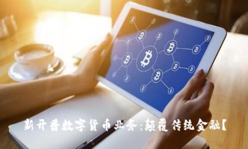 新开普数字货币业务：颠覆传统金融？