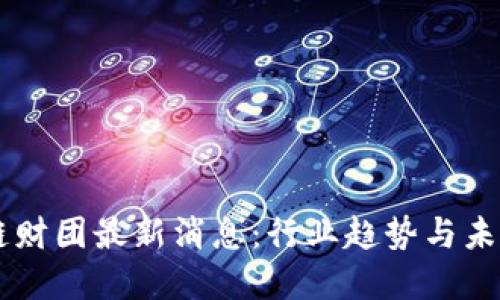 区块链财团最新消息：行业趋势与未来展望