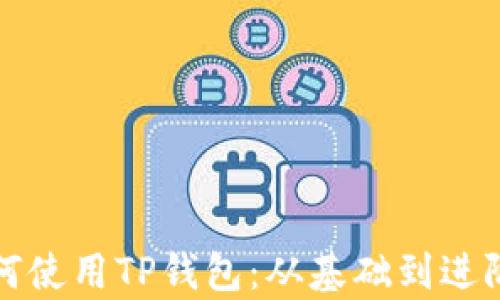 
全面解析如何使用TP钱包：从基础到进阶的实用指南
