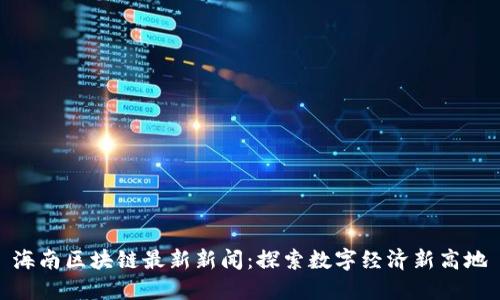 海南区块链最新新闻：探索数字经济新高地