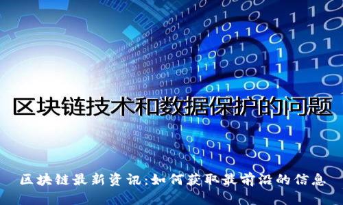 区块链最新资讯：如何获取最前沿的信息