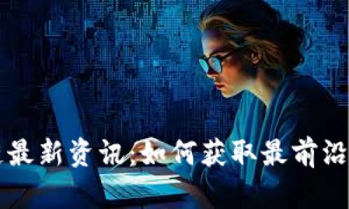 区块链最新资讯：如何获取最前沿的信息