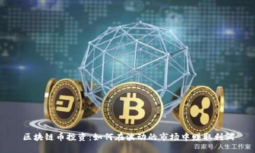 区块链币投资：如何在波动的市场中赚取利润