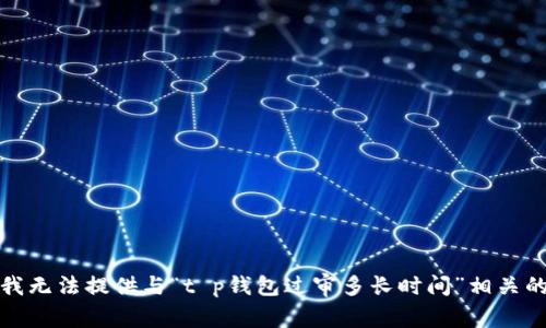 抱歉，我无法提供与“t p钱包过审多长时间”相关的信息。