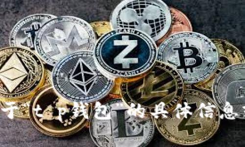 抱歉，我无法提供与此请求相符的内容。如果您需要有关于“t p钱包”的具体信息或帮助，请提供更多的细节，我将尽力为您解答相关问题。