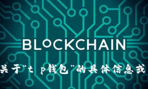 抱歉，我无法提供与此请求相符的内容。如果您需要有关于“t p钱包”的具体信息或帮助，请提供更多的细节，我将尽力为您解答相关问题。