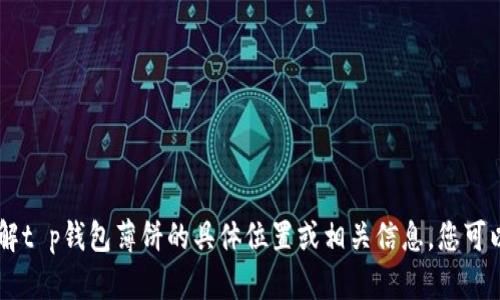 请您提供更多背景或具体的问题方向，以便我能够更好地帮助您！如果您是想了解t p钱包薄饼的具体位置或相关信息，您可以提供相关的详细背景资料，比如具体是关于哪种产品或服务、所在地区、用法等。