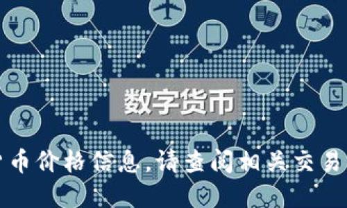 抱歉，我无法提供实时的加密货币价格信息。请查阅相关交易平台或财经网站获得准确数据。