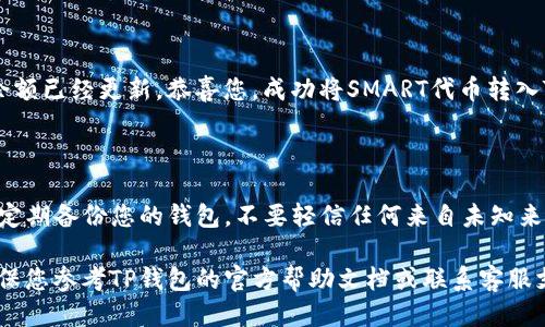 将SMART代币转到TP钱包（TokenPocket钱包）中的步骤如下：

### 1. 准备工作

首先，确保您已在手机或电脑上下载并安装了TP钱包，并且已经拥有一个SMART代币及其私钥或助记词。

### 2. 打开TP钱包

启动TP钱包，确保您已经登录到您的钱包账户。如果没有账户，请根据提示创建一个新钱包并备份助记词。

### 3. 添加SMART代币

添加SMART代币到TP钱包

在TP钱包的首页，您可以看到资产选项，点击“资产”。接着，点击右上角的“ ”按钮，添加您想要转入的SMART代币。

您需要在搜索栏中输入“SMART”或者找到相应的合约地址，以便正确添加该代币。确保您选择的是正确的网络，如Ethereum或BSC，这取决于您的SMART代币所在的链上。

### 4. 获取TP钱包地址

获取您的TP钱包地址

在TP钱包的“资产”页面中，找到您刚刚添加的SMART代币，点击查看。接着，您会看到一个“收款”或“接收”选项，点击后会显示您的钱包地址，这通常是一个以“0x”开头的字符串。

复制这个地址，以便在接下来的步骤中使用。

### 5. 从交易所或其他钱包发送SMART

发送SMART到TP钱包

登录您存放SMART代币的交易所或其他钱包。找到发送或转移代币的选项，粘贴您刚刚复制的TP钱包地址。

输入您想要转移的SMART代币数量，然后确认交易。请注意，有些交易所可能会要求您支付一定的手续费，确保您在转账前有足够的余额支付这些费用。

### 6. 等待转账完成

确认转账状态

转账提交后，请耐心等待。根据网络的繁忙程度，交易可能会在几分钟到一小时内完成。您可以在TP钱包的“资产”页面查看SMART代币的余额，也可以在区块链浏览器上查询交易状态。

### 7. 交易成功

确认您的SMART到账

一旦交易完成，您将会在TP钱包的资产列表中看到您的SMART代币余额已经更新。恭喜您，成功将SMART代币转入TP钱包！

### 安全提示

在进行任何加密货币交易时，请确保您使用的是安全可靠的网络，并定期备份您的钱包。不要轻信任何来自未知来源的转账请求，保护好您的私钥和助记词。

以上是将SMART代币转到TP钱包的简单步骤。如果有任何问题，请确保您参考TP钱包的官方帮助文档或联系客服支持。
