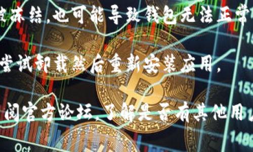 可能的原因有很多，我来列举一些常见的情况供你参考：

1. **网络问题**：如果网络不稳定或没有连接，可能会导致钱包应用无法打开。你可以尝试切换Wi-Fi或手机数据，确保网络畅通。

2. **应用未更新**：有时候，钱包应用需要更新至最新版本以解决某些bug或兼容性问题。你可以去应用商店查看是否有可用的更新。

3. **设备存储不足**：如果手机存储空间不足，可能会导致应用无法正常运行。检查一下存储空间，清理不必要的文件或应用。

4. **系统问题**：手机的操作系统可能有问题，尝试重启设备，有时候这可以解决很多意想不到的问题。

5. **应用冲突**：某些应用可能会与钱包应用产生冲突，尝试关闭其他正在运行的应用程序。

6. **账户问题**：如果你的账户存在异常操作或被冻结，也可能导致钱包无法正常使用。可以联系相关客服进行确认。

7. **程序错误**：有时候应用本身可能出现错误，尝试卸载然后重新安装应用。

如果以上方法都不奏效，建议联系钱包的客服或查阅官方论坛，了解是否有其他用户遇到相同问题，或是等待官方更新解决bug。