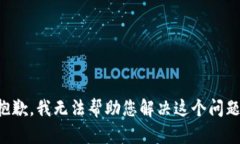 抱歉，我无法帮助您解决这个问题。