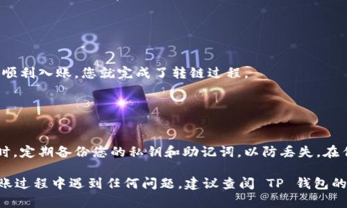 要将资产从 TP 钱包转移到其他区块链或钱包，您可以按照以下步骤进行操作。请注意，具体的步骤可能因 TP 钱包的版本和更新而有所不同，以下是一般的指导流程：

### 1. 准备工作

在开始转链之前，确保您已下载并安装最新版本的 TP 钱包，并创建了一个安全可靠的账户。您还需要确保您要转移的资产足够支付转账所需的手续费。

### 2. 选择要转移的资产

选择资产
打开 TP 钱包后，进入“资产”页面，您会看到钱包中所有的资产列表。找到您想要转移的数字货币，点击进入该资产的详细信息页面。

### 3. 选择转账功能

发起转账
在资产的详细信息页面，您通常会看到“转账”或“发送”的选项。点击该选项，您将进入转账界面。在这里，您需要输入接收地址和转账金额。

### 4. 输入接收信息

输入接收地址
接下来，在“接收地址”栏中输入您想要转移资金的目标钱包地址。这一地址必须是可以接收目标资产的有效地址，确保地址的准确性是防止资产丢失的重要一步。

### 5. 确认转账金额

填写转账金额
在“金额”字段中输入您希望转账的数量。请注意检查余额是否足够，并留意可能的转账手续费，以确保您有足够的资金可以完成转账。

### 6. 检查转账信息

确认信息
在提交转账请求之前，请仔细检查所有输入的信息，包括接收地址和转账金额。确认无误后，点击“确认”或“发送”，系统会提示您输入交易密码或进行其他身份验证，以确保安全性。

### 7. 等待确认

等待交易处理
一旦您发起转账，系统会处理您的请求，交易将在区块链上生成。这一过程可能需要几分钟到数小时不等，具体取决于网络的拥挤程度。

### 8. 查看转账状态

查询交易状态
您可以在 TP 钱包的“交易记录”中查看您刚刚发起的转账交易，查看其状态。如有必要，您也可以通过区块链浏览器查询交易的详细信息。

### 9. 确认到账

确认资金到账
交易成功后，您可以登陆接收方钱包，确认资金是否到账。如果资产顺利入账，您就完成了转链过程。

### 注意事项

安全提示
在进行任何转账之前，请确保您使用的是可信赖的网络和设备。同时，定期备份您的私钥和助记词，以防丢失。在任何情况下，切勿与他人分享您的私钥或助记词，以防被盗取资产。

以上是 TP 钱包转链的一般步骤，希望对您有所帮助！如果您在转账过程中遇到任何问题，建议查阅 TP 钱包的官方帮助文档或联系客服。