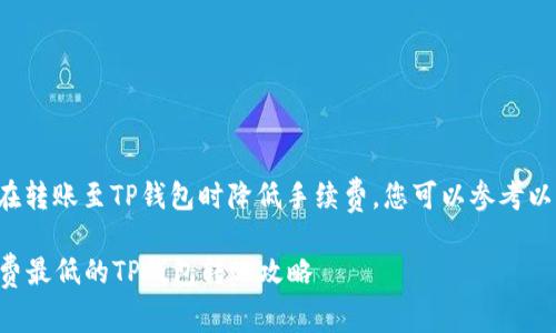要了解如何在转账至TP钱包时降低手续费，您可以参考以下几个方面：

### 手续费最低的TP钱包转账攻略