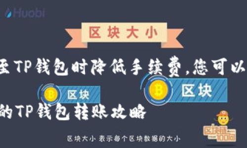 要了解如何在转账至TP钱包时降低手续费，您可以参考以下几个方面：

### 手续费最低的TP钱包转账攻略
