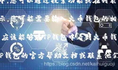 要在TP钱包中找到火币钱包（Huobi Wallet），您可以按照以下步骤进行操作：

1. **打开TP钱包**：确保您的TP钱包已经安装并且您已经登录到您的账户。

2. **寻找钱包管理界面**：在TP钱包的主界面，通常会有一个“钱包”或“资产”选项，点击进入。

3. **添加火币钱包**：在钱包管理界面，您应该能够看到一个“添加钱包”的选项，点击它。

4. **选择火币钱包**：在添加钱包的选项中，您可以通过搜索功能或在列表中找到“火币钱包”并选择。

5. **导入或连接钱包**：根据TP钱包的提示，您可能需要输入火币钱包的相关信息，例如助记词、私钥或连接其他账户。

6. **完成设置**：按照提示完成设置后，您应该能够在TP钱包中看到火币钱包及其相关资产。

如果您在过程中遇到任何问题，可以参考TP钱包的官方帮助文档或联系他们的客服。