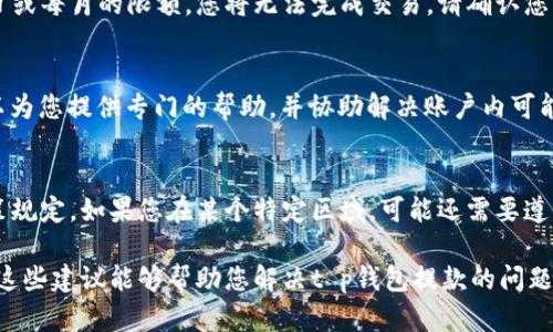 针对“t p钱包钱提不出来”的问题，我将提供一些基本的解决方案和建议，但请注意具体情况可能因钱包的具体使用情况、地理位置及相关政策的不同而有所差异。以下是一些可能的解决步骤：

1. 检查网络连接
首先，请确保您的设备连接到稳定的互联网。无论是通过Wi-Fi还是移动数据，网络的不稳定可能影响您从钱包中提取资金的能力。

2. 更新钱包应用
确保您使用的是t p钱包的最新版本。旧版应用可能会存在一些 bug 或与服务器连接不良，更新版本通常能够解决这些问题。

3. 核实账户信息
进入您的钱包账户，检查您的个人信息是否已经完成并且准确无误。任何不完整或不精确的信息都可能导致无法提取资金的问题。

4. 检查限额设置
很多钱包应用都会有提款金额的限制。如果您尝试提取的金额超出了每日或每月的限额，您将无法完成交易。请确认您的提款金额是否符合规定的限制。

5. 联系客服支持
如果以上步骤都无法解决问题，建议您联系t p钱包的客服支持。他们可以为您提供专门的帮助，并协助解决账户内可能存在的任何问题。

6. 了解提现政策
有些钱包会根据地区的不同而有不同的提现政策，请务必了解相关的政策规定。如果您在某个特定区域，可能还需要遵循当地的法律法规。

如果这个问题是由于钱包的系统问题造成的，您可能需要耐心等待。希望这些建议能够帮助您解决t p钱包提款的问题！