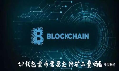   
tP钱包卖币需要支付矿工费吗？