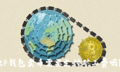   
tP钱包卖币需要支付矿工费吗？